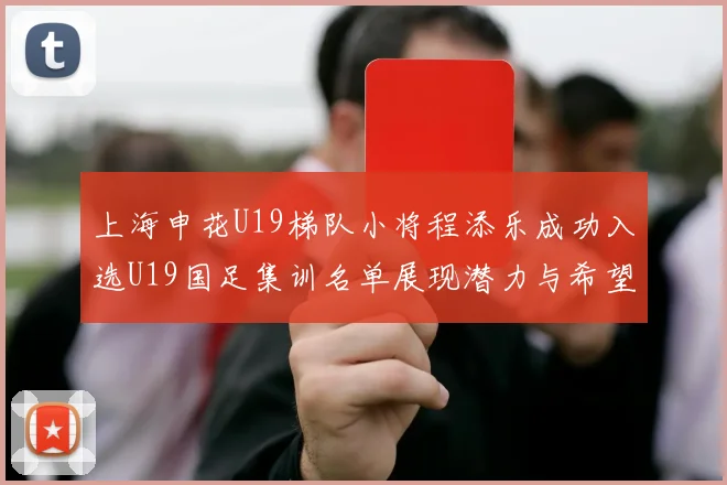 上海申花U19梯队小将程添乐成功入选U19国足集训名单展现潜力与希望