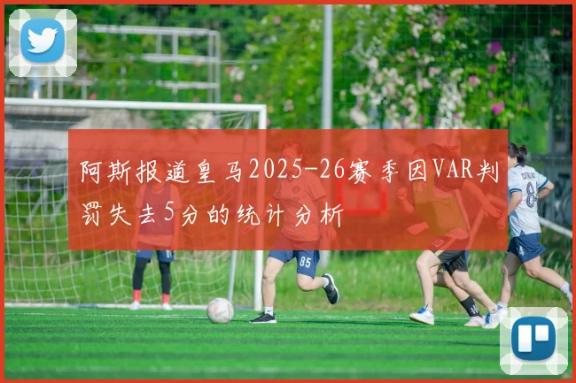 阿斯报道皇马2025-26赛季因VAR判罚失去5分的统计分析
