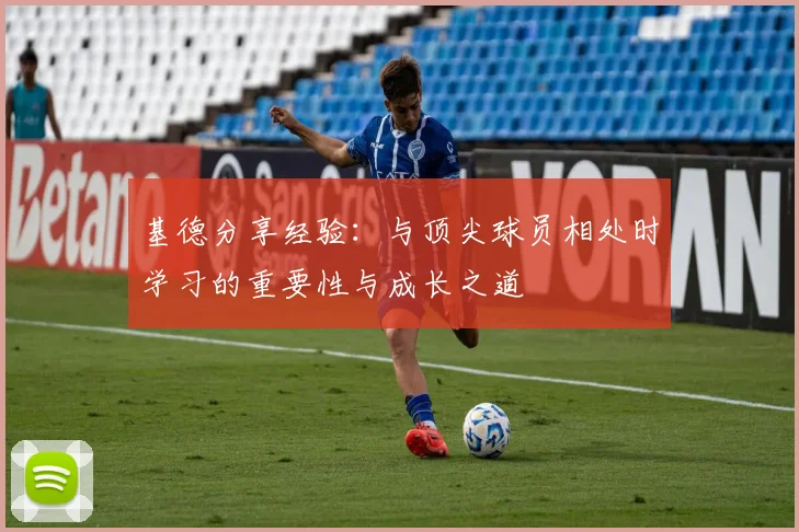 基德分享经验：与顶尖球员相处时学习的重要性与成长之道