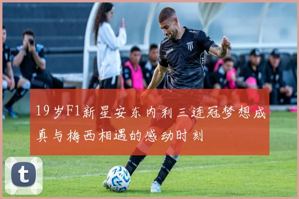 19岁F1新星安东内利三连冠梦想成真与梅西相遇的感动时刻