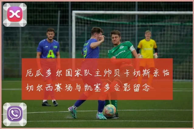 厄瓜多尔国家队主帅贝卡切斯亲临切尔西赛场与凯塞多合影留念