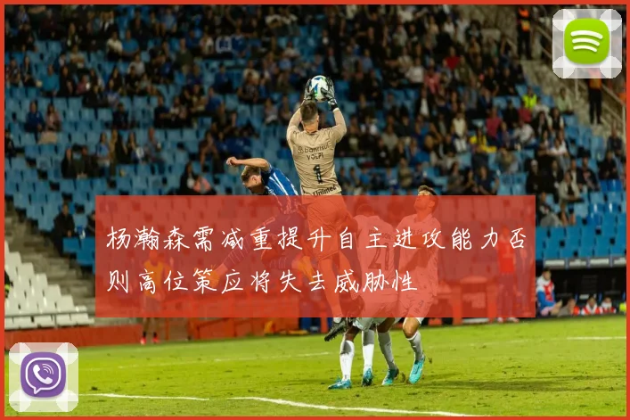 杨瀚森需减重提升自主进攻能力否则高位策应将失去威胁性