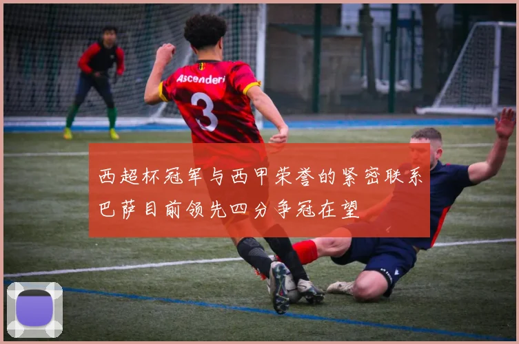 西超杯冠军与西甲荣誉的紧密联系巴萨目前领先四分争冠在望