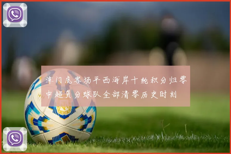 津门虎客场平西海岸十轮积分归零中超负分球队全部清零历史时刻