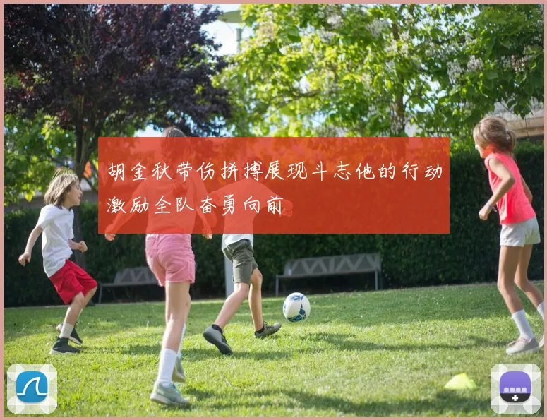 胡金秋带伤拼搏展现斗志他的行动激励全队奋勇向前