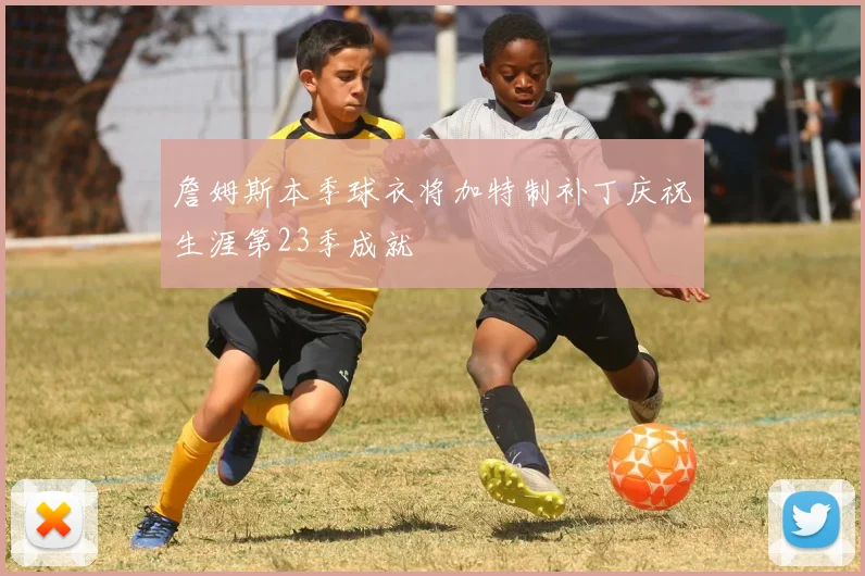 詹姆斯本季球衣将加特制补丁庆祝生涯第23季成就