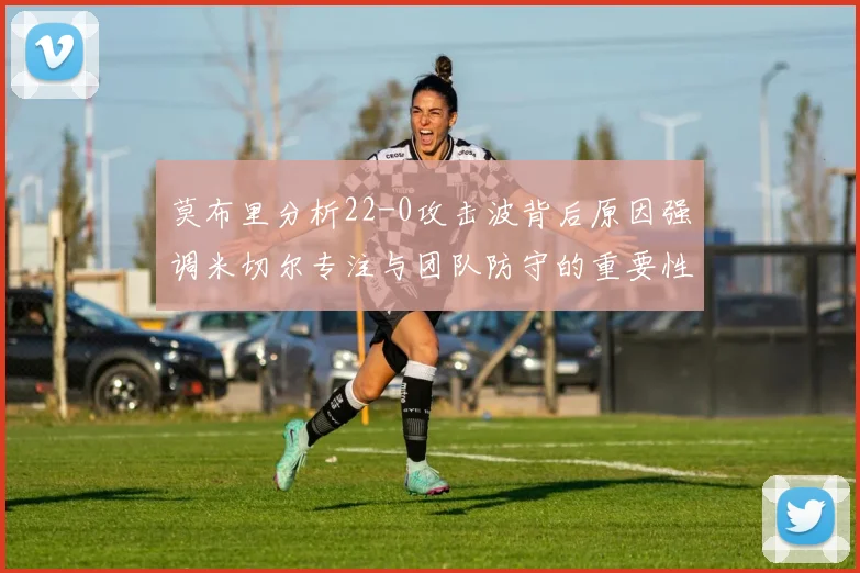 莫布里分析22-0攻击波背后原因强调米切尔专注与团队防守的重要性