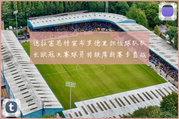 德拉富恩特宣布罗德里担任球队队长欧冠决赛球员将缺席新赛季首战