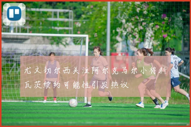 尤文切尔西关注阿尔克马尔小将科瓦茨续约可能性引发热议
