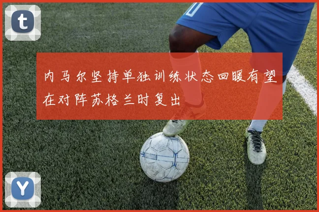 内马尔坚持单独训练状态回暖有望在对阵苏格兰时复出