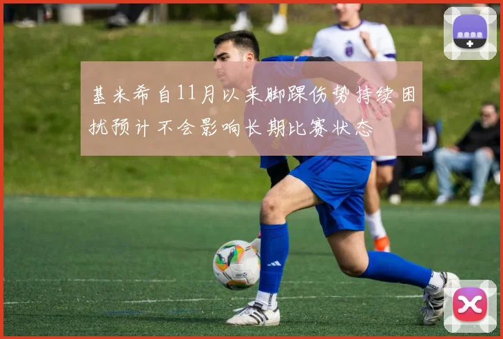 基米希自11月以来脚踝伤势持续困扰预计不会影响长期比赛状态