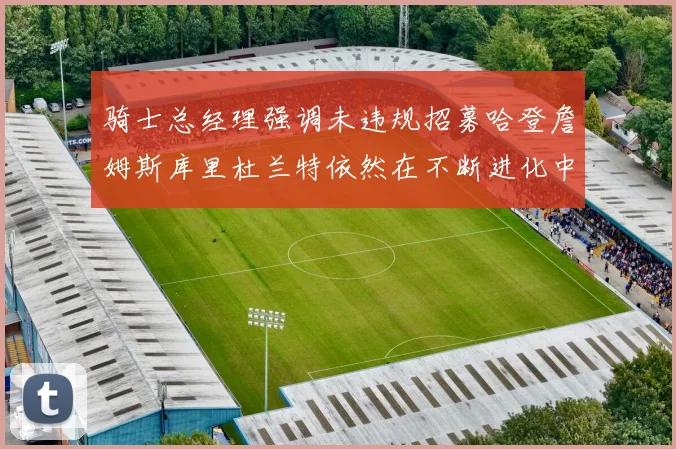 骑士总经理强调未违规招募哈登詹姆斯库里杜兰特依然在不断进化中