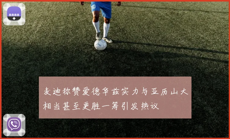 麦迪称赞爱德华兹实力与亚历山大相当甚至更胜一筹引发热议