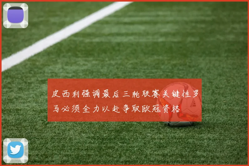 皮西利强调最后三轮联赛关键性罗马必须全力以赴争取欧冠资格