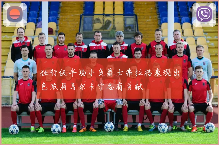 独行侠半场小负爵士弗拉格表现出色浓眉马尔卡宁各有贡献