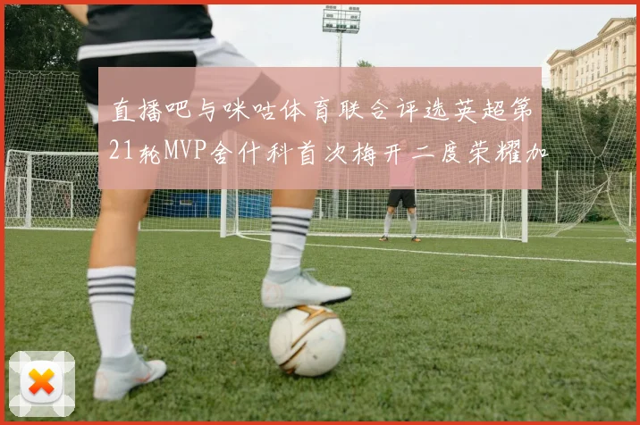 直播吧与咪咕体育联合评选英超第21轮MVP舍什科首次梅开二度荣耀加冕