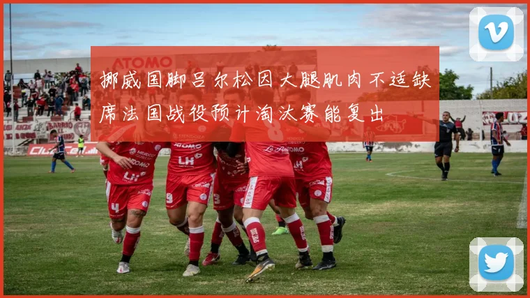 挪威国脚吕尔松因大腿肌肉不适缺席法国战役预计淘汰赛能复出